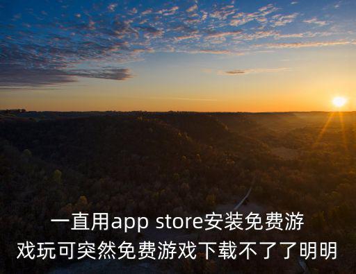 一直用app store安装免费游戏玩可突然免费游戏下载不了了明明