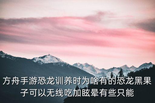 方舟手游恐龙训养时为啥有的恐龙黑果子可以无线吃加眩晕有些只能