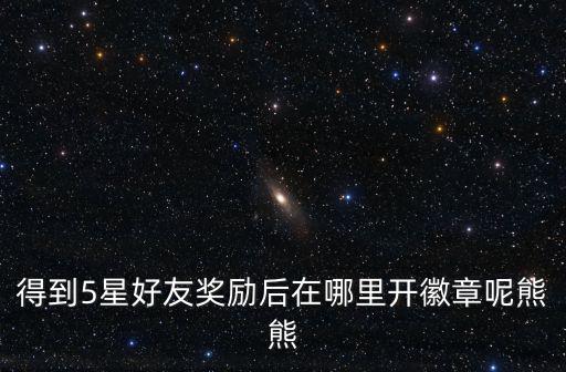 得到5星好友奖励后在哪里开徽章呢熊熊