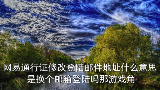 网易通行证修改登陆邮件地址什么意思 是换个邮箱登陆吗那游戏角