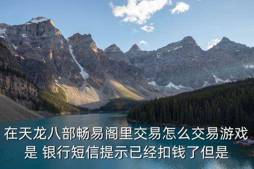 在天龙八部畅易阁里交易怎么交易游戏是 银行短信提示已经扣钱了但是