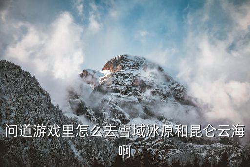 问道游戏里怎么去雪域冰原和昆仑云海啊