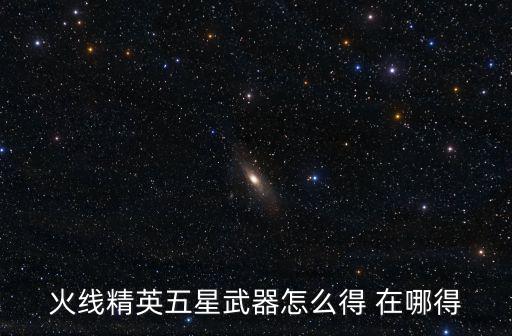 火线精英五星武器怎么得 在哪得