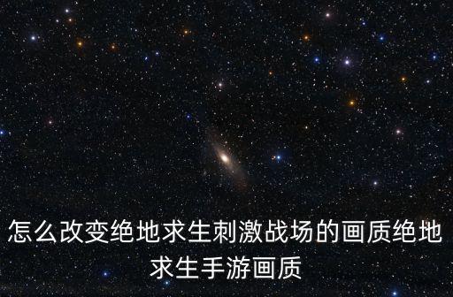 怎么改变绝地求生刺激战场的画质绝地求生手游画质