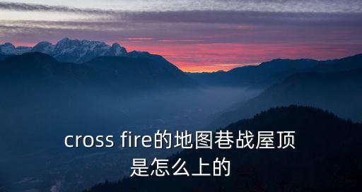 cross fire的地图巷战屋顶是怎么上的