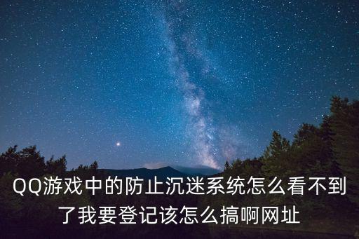 QQ游戏中的防止沉迷系统怎么看不到了我要登记该怎么搞啊网址