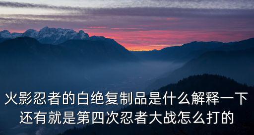 火影忍者的白绝复制品是什么解释一下还有就是第四次忍者大战怎么打的