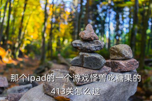 那个ipad的一个游戏怪兽吃糖果的413关怎么过