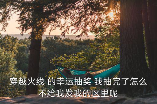 穿越火线 的幸运抽奖 我抽完了怎么不给我发我的区里呢