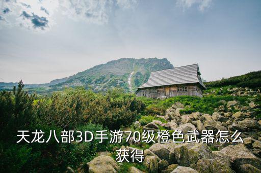 天龙八部手游大号武器怎么获得，天龙八部3D手游70级橙色武器怎么获得