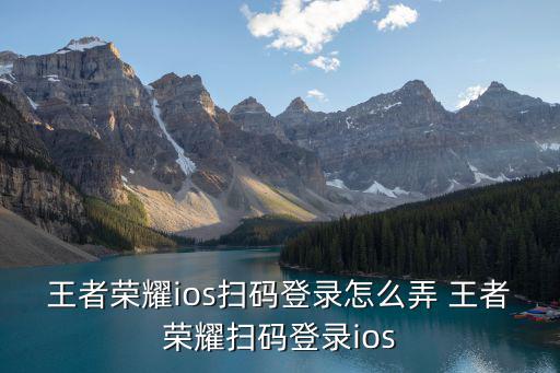 王者荣耀ios扫码登录怎么弄 王者荣耀扫码登录ios