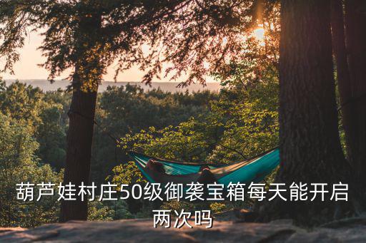 葫芦娃村庄50级御袭宝箱每天能开启两次吗