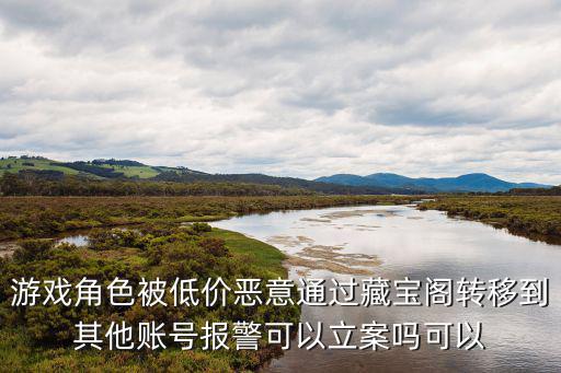 游戏角色被低价恶意通过藏宝阁转移到其他账号报警可以立案吗可以