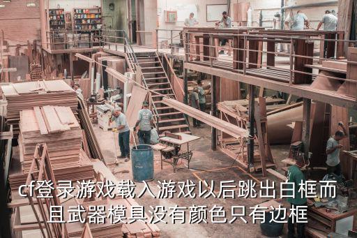 cf登录游戏载入游戏以后跳出白框而且武器模具没有颜色只有边框