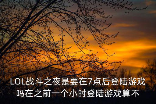 LOL战斗之夜是要在7点后登陆游戏吗在之前一个小时登陆游戏算不