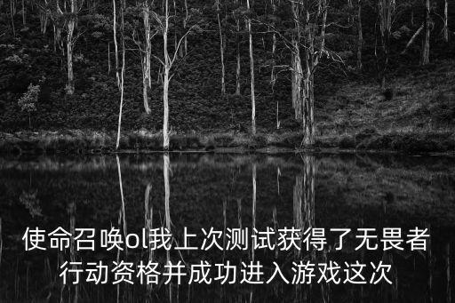 使命召唤ol我上次测试获得了无畏者行动资格并成功进入游戏这次