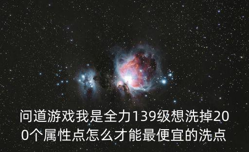 问道游戏我是全力139级想洗掉200个属性点怎么才能最便宜的洗点