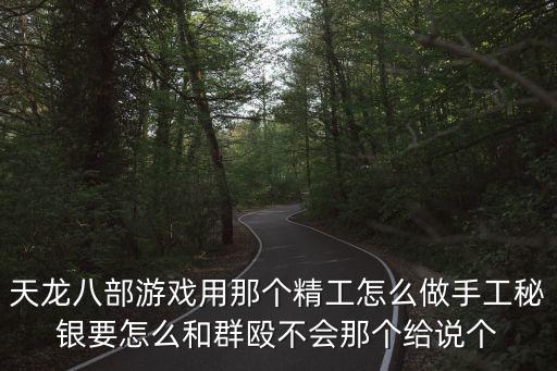 天龙八部游戏用那个精工怎么做手工秘银要怎么和群殴不会那个给说个