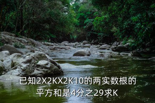 已知2X2KX2K10的两实数根的平方和是4分之29求K