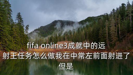 fifa online3成就中的远射王任务怎么做我在中常左前面射进了但是