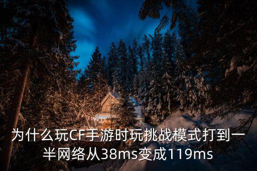 为什么玩CF手游时玩挑战模式打到一半网络从38ms变成119ms