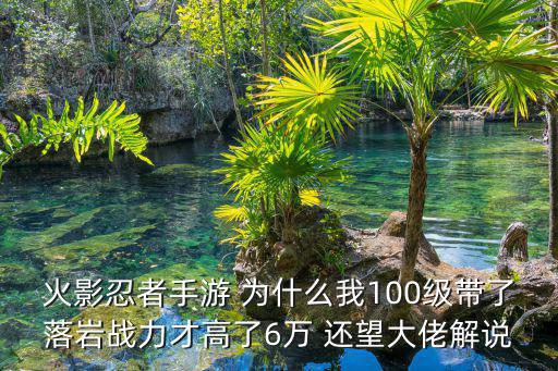 火影忍者手游 为什么我100级带了落岩战力才高了6万 还望大佬解说