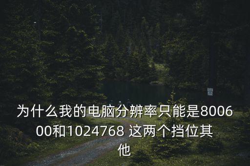 为什么我的电脑分辨率只能是800600和1024768 这两个挡位其他