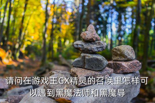 请问在游戏王GX精灵的召唤里怎样可以遇到黑魔法师和黑魔导