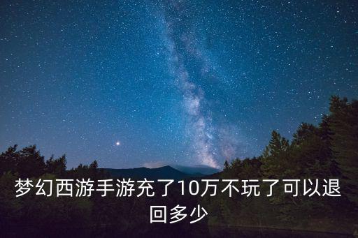 梦幻西游手游充了10万不玩了可以退回多少