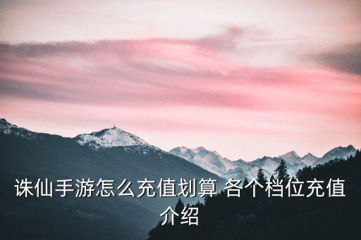 诛仙手游硬核服怎么充折，诛仙手游怎么充值划算 各个档位充值介绍