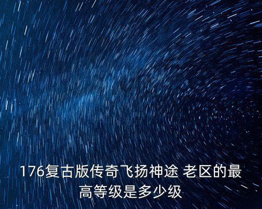 176复古版传奇飞扬神途 老区的最高等级是多少级