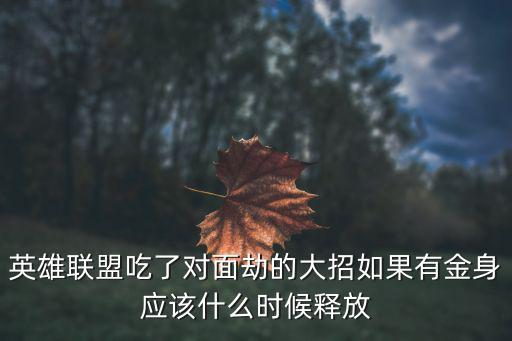 英雄联盟吃了对面劫的大招如果有金身应该什么时候释放