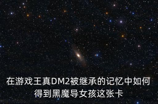 在游戏王真DM2被继承的记忆中如何得到黑魔导女孩这张卡