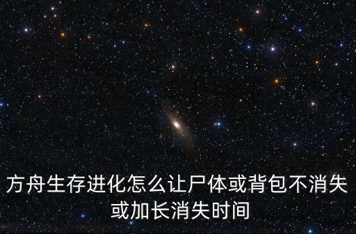 方舟生存进化怎么让尸体或背包不消失 或加长消失时间