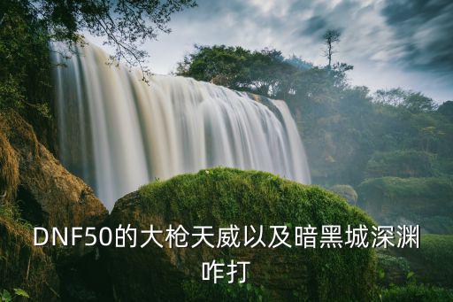 DNF50的大枪天威以及暗黑城深渊咋打