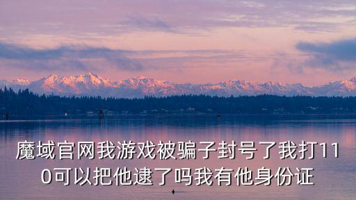 魔域官网我游戏被骗子封号了我打110可以把他逮了吗我有他身份证