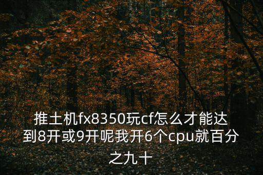 推土机fx8350玩cf怎么才能达到8开或9开呢我开6个cpu就百分之九十