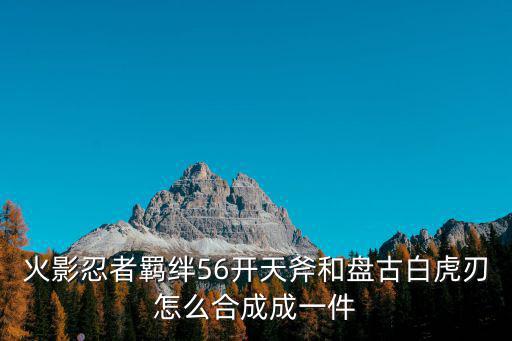 火影忍者羁绊56开天斧和盘古白虎刃怎么合成成一件