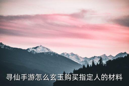 寻仙手游怎么玄玉购买指定人的材料