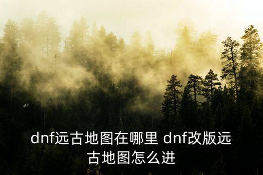 dnf远古地图在哪里 dnf改版远古地图怎么进