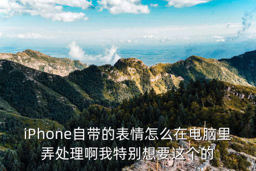 iPhone自带的表情怎么在电脑里弄处理啊我特别想要这个的