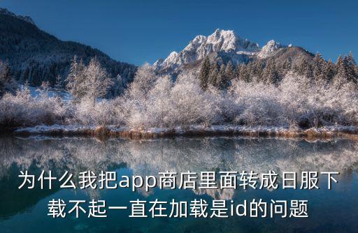 为什么我把app商店里面转成日服下载不起一直在加载是id的问题