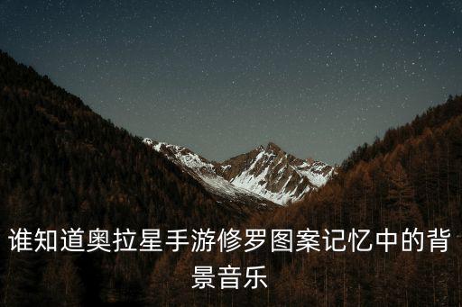 谁知道奥拉星手游修罗图案记忆中的背景音乐