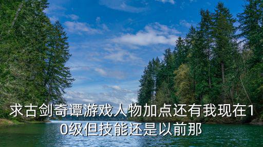 求古剑奇谭游戏人物加点还有我现在10级但技能还是以前那