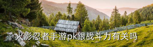 火影忍者手游pk跟战斗力有关吗