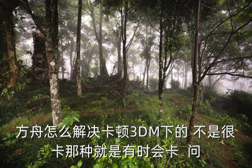 方舟怎么解决卡顿3DM下的 不是很卡那种就是有时会卡  问