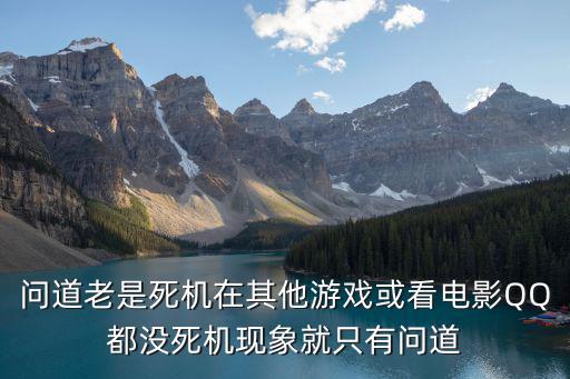 问道老是死机在其他游戏或看电影QQ都没死机现象就只有问道