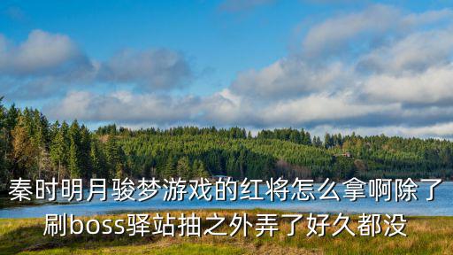 秦时明月骏梦游戏的红将怎么拿啊除了刷boss驿站抽之外弄了好久都没