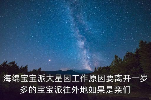 海绵宝宝派大星因工作原因要离开一岁多的宝宝派往外地如果是亲们