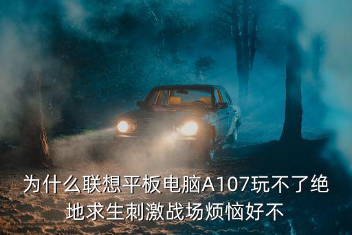 为什么联想平板电脑A107玩不了绝地求生刺激战场烦恼好不